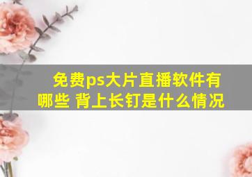 免费ps大片直播软件有哪些 背上长钉是什么情况